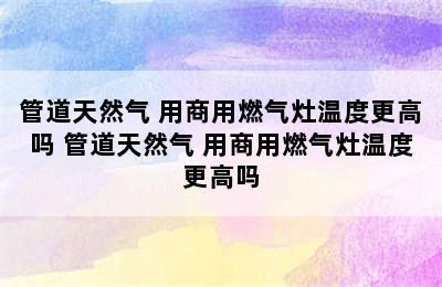 管道天然气 用商用燃气灶温度更高吗 管道天然气 用商用燃气灶温度更高吗